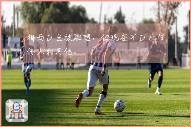 梅西应当被雕塑，但现在不应让任何人利用他。