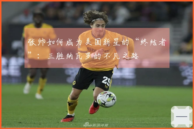 张帅如何成为美国新星的“终结者”：三胜纳瓦罗的不凡之路