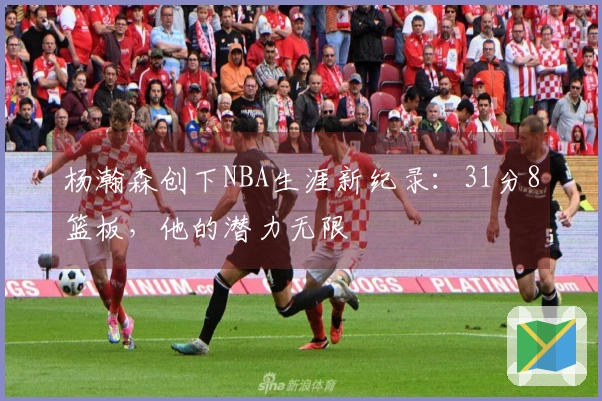 杨瀚森创下NBA生涯新纪录：31分8篮板，他的潜力无限