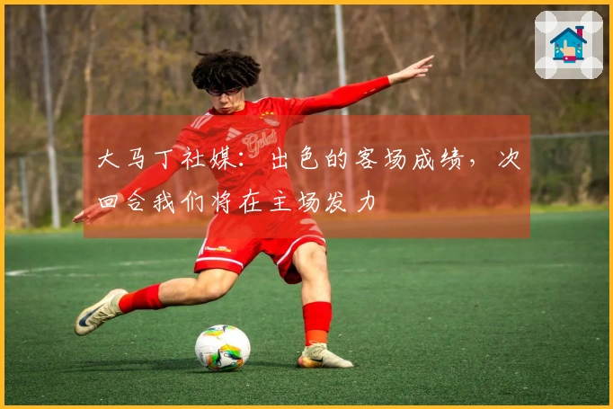 大马丁社媒：出色的客场成绩，次回合我们将在主场发力