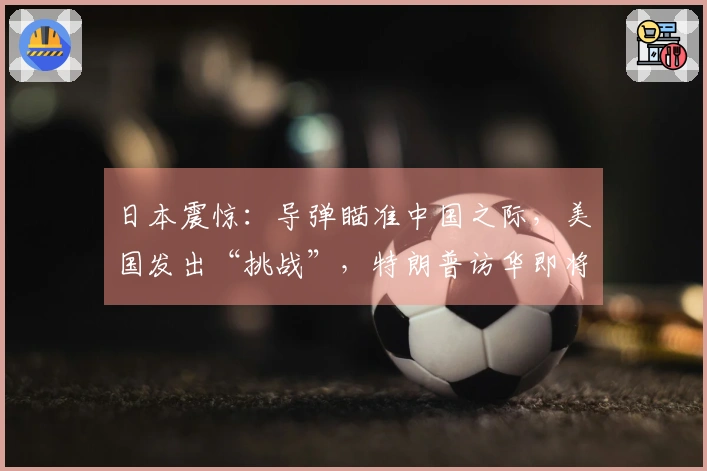 日本震惊：导弹瞄准中国之际，美国发出“挑战”，特朗普访华即将改变