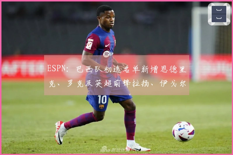 ESPN：巴西队初选名单新增恩德里克、罗克及英超前锋拉扬、伊戈尔