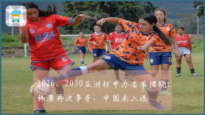 2026、2030亚洲杯申办名单揭晓：韩澳再次争夺，中国未入选