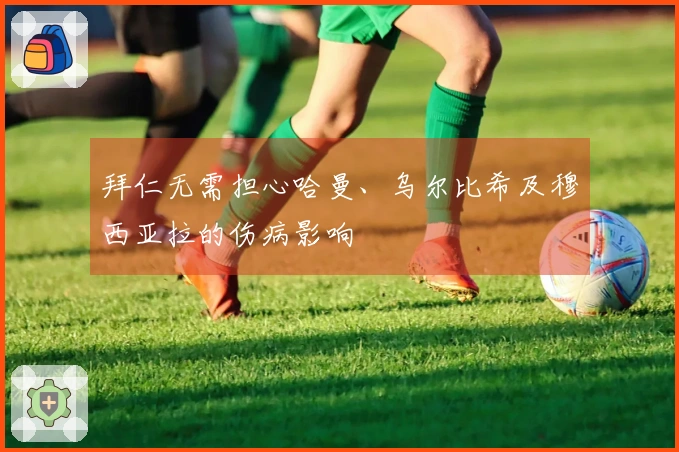 拜仁无需担心哈曼、乌尔比希及穆西亚拉的伤病影响