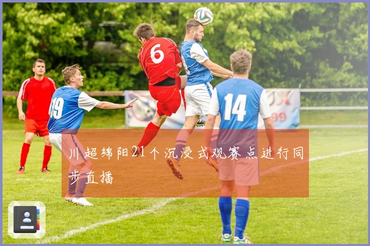 川超绵阳21个沉浸式观赛点进行同步直播