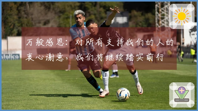 万般感恩：对所有支持我们的人的衷心谢意，我们将继续踏实前行
