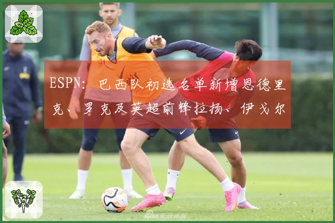 ESPN：巴西队初选名单新增恩德里克、罗克及英超前锋拉扬、伊戈尔