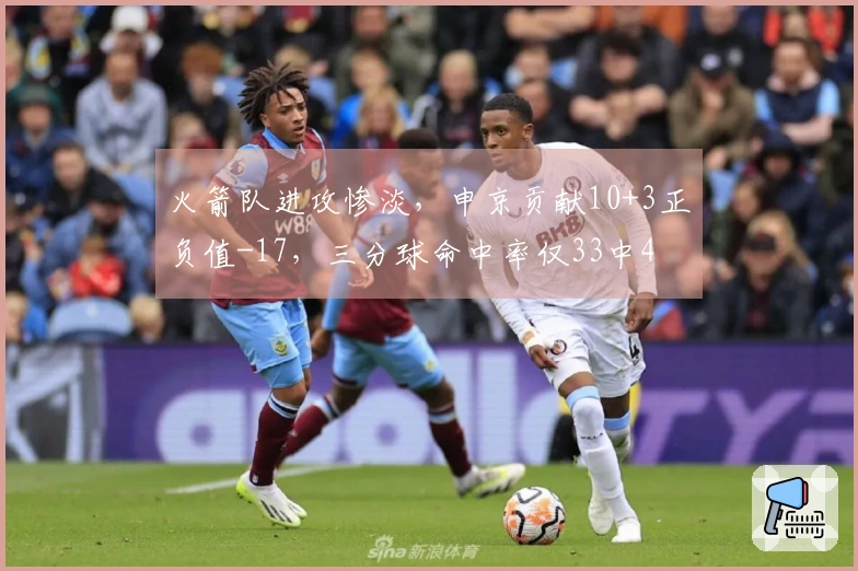 火箭队进攻惨淡，申京贡献10+3正负值-17，三分球命中率仅33中4