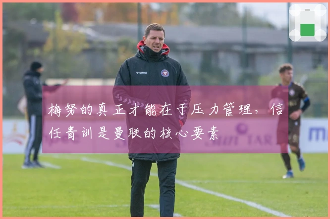 梅努的真正才能在于压力管理，信任青训是曼联的核心要素
