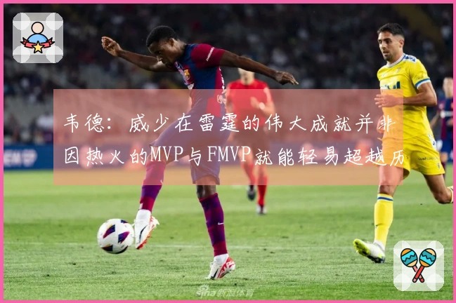 韦德：威少在雷霆的伟大成就并非因热火的MVP与FMVP就能轻易超越历史地位