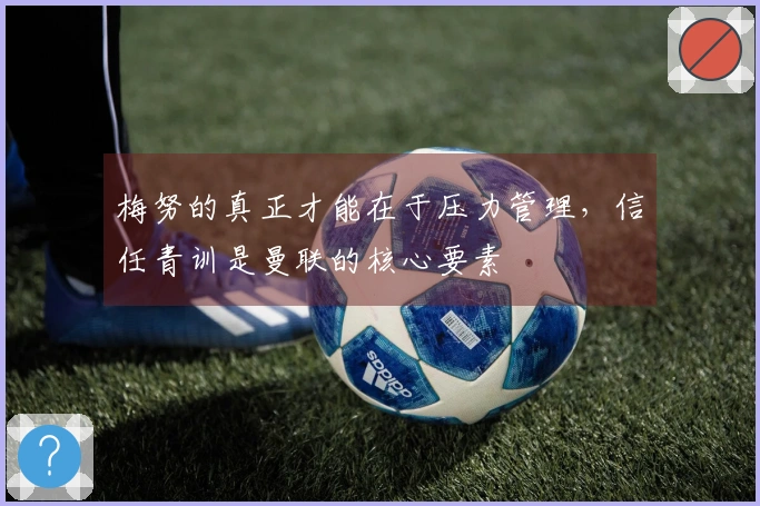 梅努的真正才能在于压力管理，信任青训是曼联的核心要素