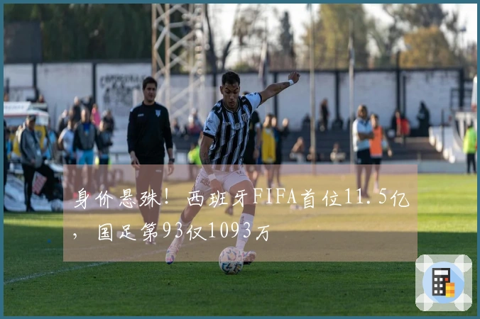 身价悬殊！西班牙FIFA首位11.5亿，国足第93仅1093万