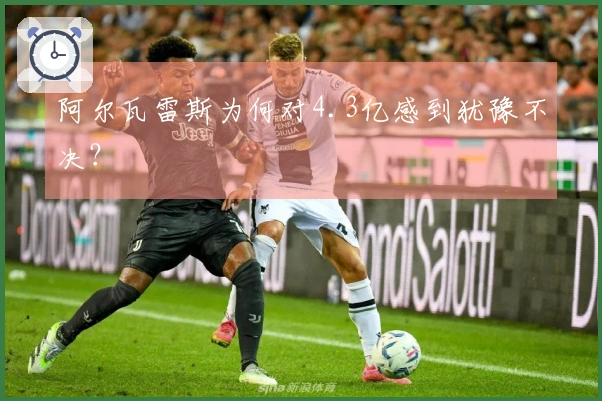 阿尔瓦雷斯为何对4.3亿感到犹豫不决？