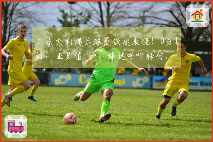 广东失利揭示球员低迷表现！0分1板，正负值-18，球迷呼吁转行。