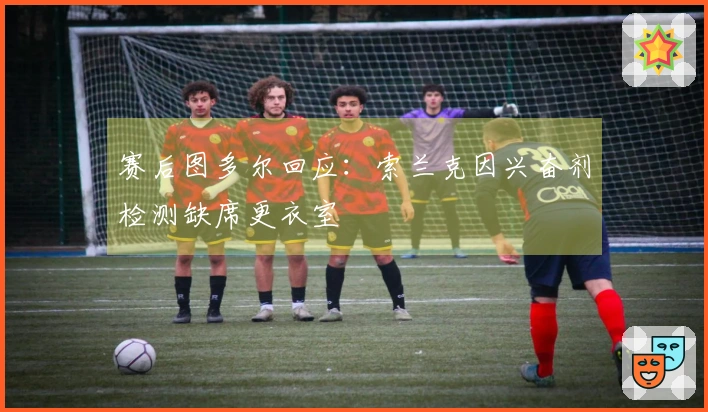 赛后图多尔回应：索兰克因兴奋剂检测缺席更衣室