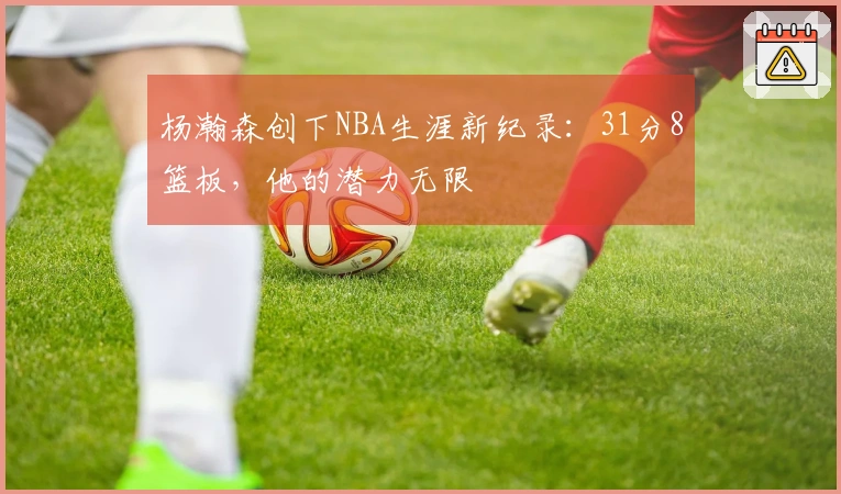 杨瀚森创下NBA生涯新纪录：31分8篮板，他的潜力无限