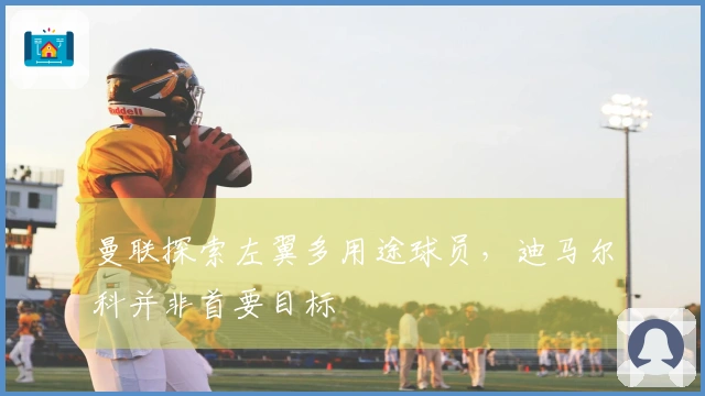 曼联探索左翼多用途球员，迪马尔科并非首要目标