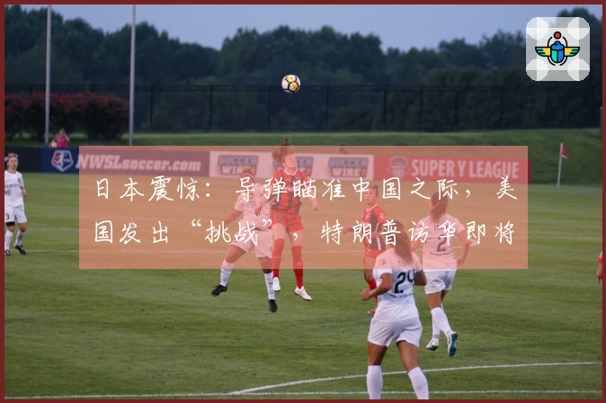 日本震惊：导弹瞄准中国之际，美国发出“挑战”，特朗普访华即将改变