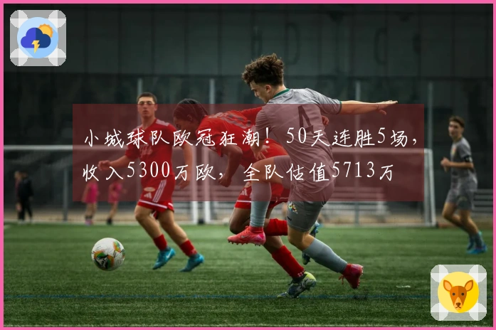 小城球队欧冠狂潮！50天连胜5场，收入5300万欧，全队估值5713万