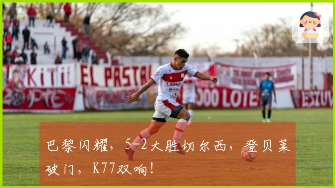 巴黎闪耀，5-2大胜切尔西，登贝莱破门，K77双响！