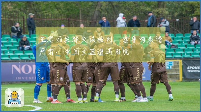 王思雨发球失误被判，宫鲁鸣表情严肃，中国女篮遭遇困境